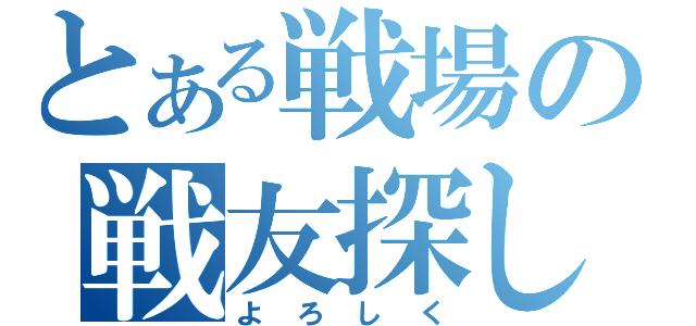 とある戦場の戦友探し（よろしく）