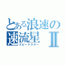 とある浪速の速流星Ⅱ（スピードスター）