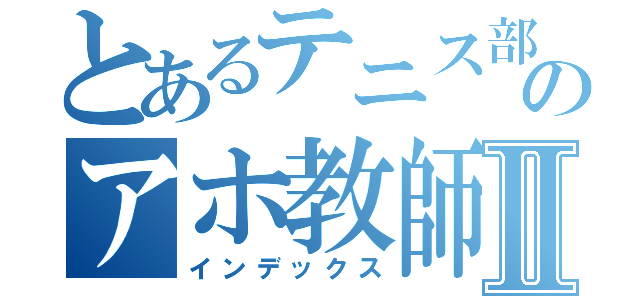 とあるテニス部のアホ教師Ⅱ（インデックス）