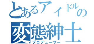 とあるアイドルの変態紳士（プロデューサー）