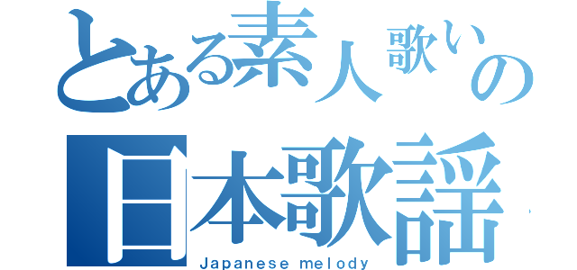 とある素人歌い手の日本歌謡（Ｊａｐａｎｅｓｅ ｍｅｌｏｄｙ）