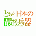 とある日本の最終兵器（リーサールウェポン）