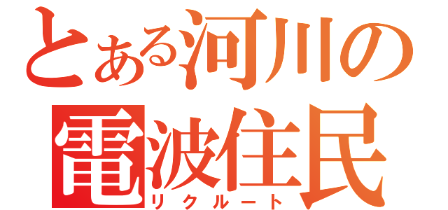 とある河川の電波住民（リクルート）