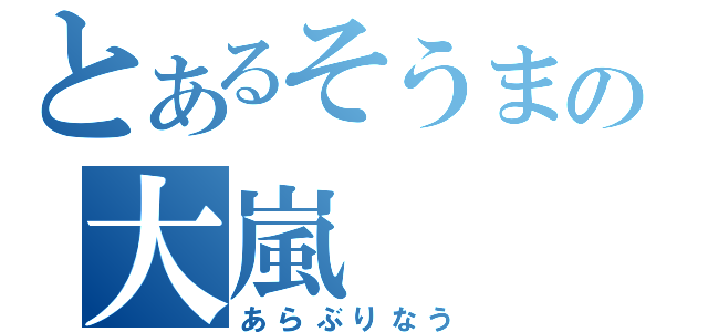 とあるそうまの大嵐（あらぶりなう）