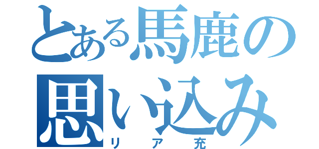 とある馬鹿の思い込み（リア充）