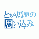 とある馬鹿の思い込み（リア充）