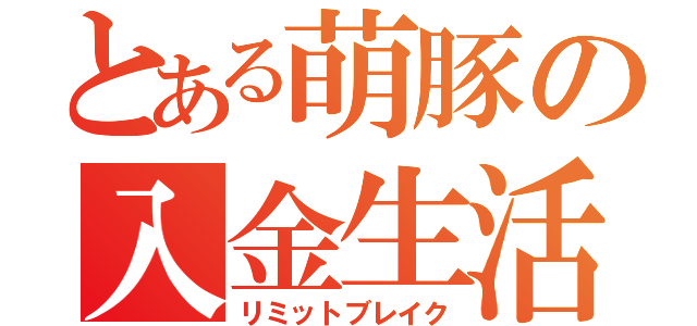 とある萌豚の入金生活（リミットブレイク）