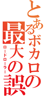 とあるボカロの最大の誤算（ロードローラー）