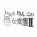 とあるりんごの腐女変態Ⅱ（ふーか）