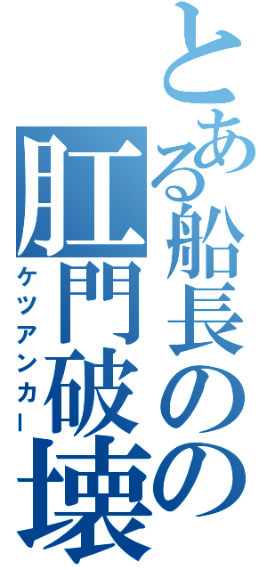 とある船長のの肛門破壊錨（ケツアンカー）