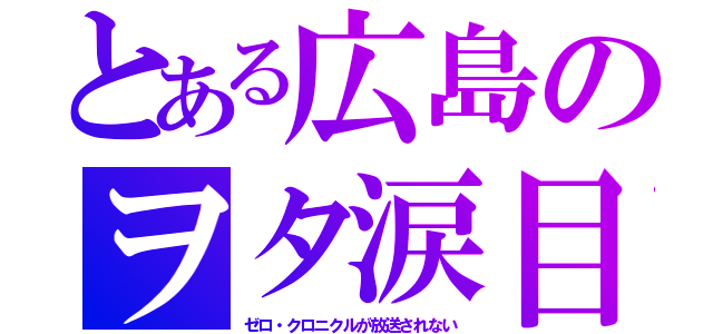 とある広島のヲタ涙目（ゼロ・クロニクルが放送されない）