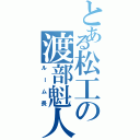 とある松工の渡部魁人（ルーム長）