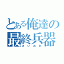 とある俺達の最終兵器（さいおれ）