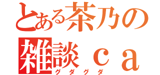 とある茶乃の雑談ｃａｓ（グダグダ）