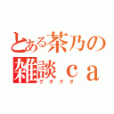 とある茶乃の雑談ｃａｓ（グダグダ）