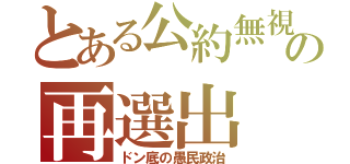 とある公約無視の再選出（ドン底の愚民政治）