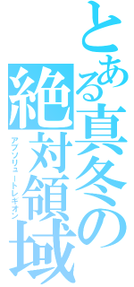 とある真冬の絶対領域（アブソリュートレギオン）