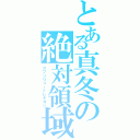 とある真冬の絶対領域（アブソリュートレギオン）