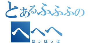 とあるふふふのへへへ（ほっほっほ）