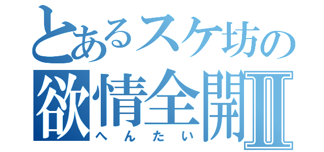 とあるスケ坊の欲情全開Ⅱ（へんたい）