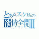 とあるスケ坊の欲情全開Ⅱ（へんたい）