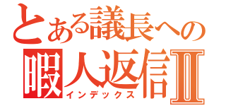 とある議長への暇人返信Ⅱ（インデックス）