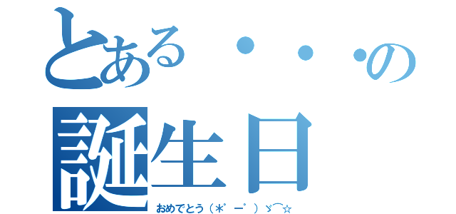 とある・・・の誕生日（おめでとう（＊゜ー゜）ゞ⌒☆）