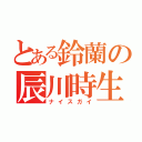 とある鈴蘭の辰川時生（ナイスガイ）