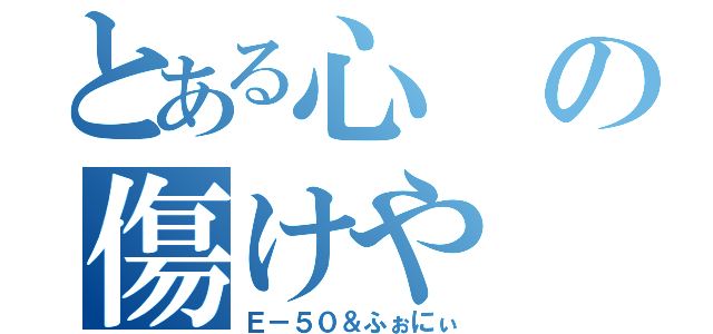 とある心の傷けや（Ｅ－５０＆ふぉにぃ）