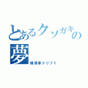 とあるクソガキの夢（横滑車ドリフト）