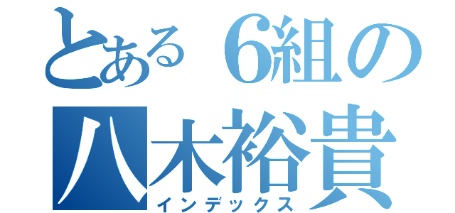 とある６組の八木裕貴（インデックス）