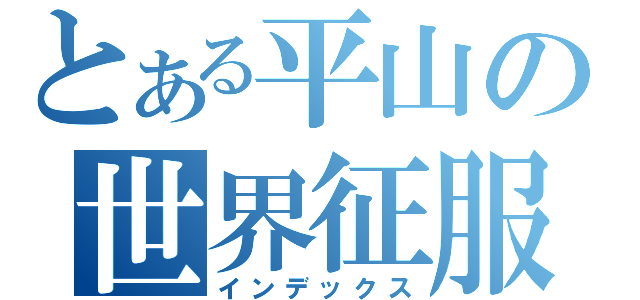 とある平山の世界征服計画（インデックス）