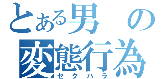 とある男の変態行為（セクハラ）