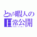 とある暇人の日常公開（Ｔｗｉｔｔｅｒ）