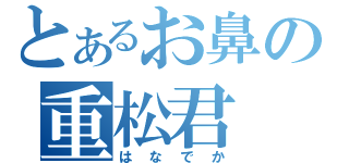 とあるお鼻の重松君（はなでか）