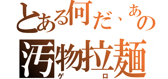 とある何だ、あの汚物拉麺（ゲロ）