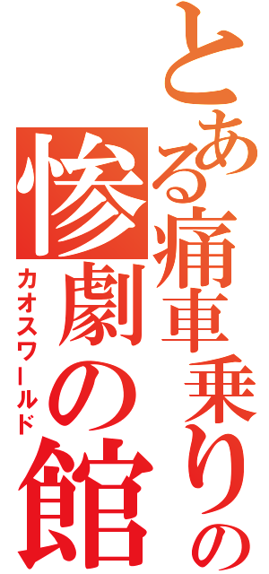 とある痛車乗りの惨劇の館（カオスワールド）