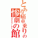 とある痛車乗りの惨劇の館（カオスワールド）