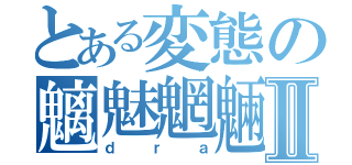 とある変態の魑魅魍魎Ⅱ（ｄｒａ）