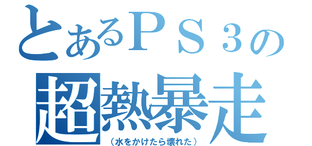 とあるＰＳ３の超熱暴走（（水をかけたら壊れた））