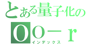 とある量子化のＯＯ－ｒ（インデックス）