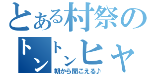 とある村祭の㌧㌧ヒャララ（朝から聞こえる♪）