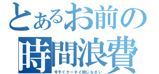 とあるお前の時間浪費（今すぐケータイ閉じなさい）