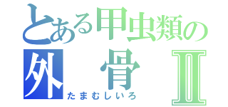 とある甲虫類の外 骨 格Ⅱ（たまむしいろ）