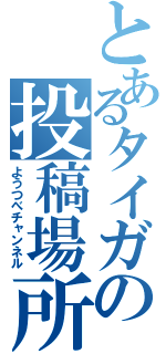 とあるタイガの投稿場所（ようつべチャンネル）