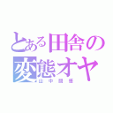 とある田舎の変態オヤジ（山中闘悟）