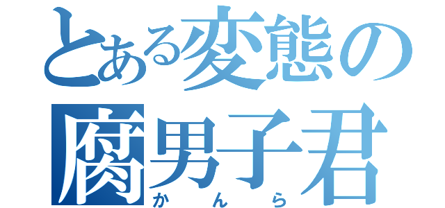 とある変態の腐男子君（かんら）