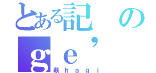 とある記のｇｅ' ｍｉｎｇ（萩ｈａｇｉ）