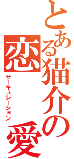 とある猫介の恋　　愛（サーキュレーション）