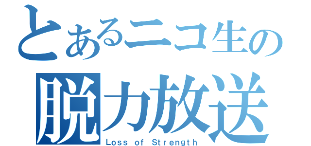 とあるニコ生の脱力放送（Ｌｏｓｓ ｏｆ Ｓｔｒｅｎｇｔｈ）